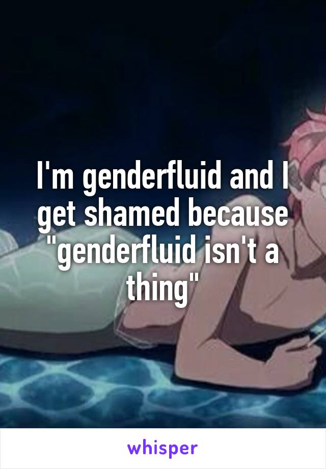 I'm genderfluid and I get shamed because "genderfluid isn't a thing"