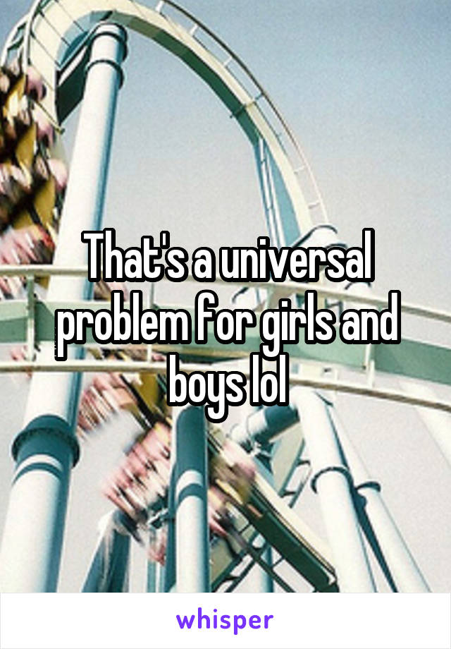 That's a universal problem for girls and boys lol