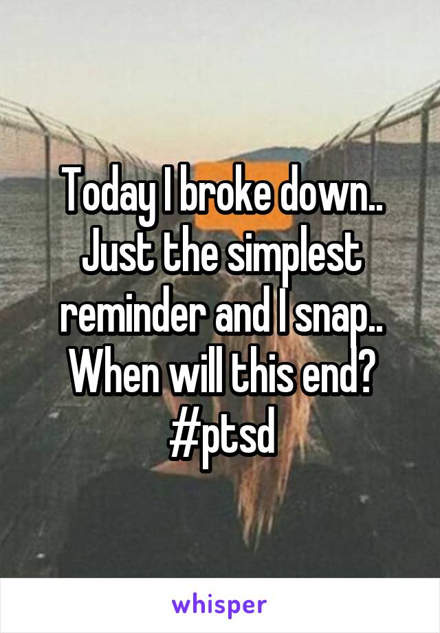 Today I broke down.. Just the simplest reminder and I snap.. When will this end? #ptsd