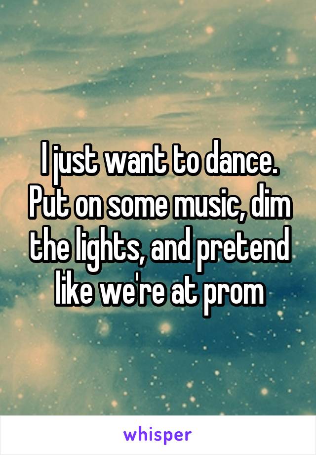 I just want to dance. Put on some music, dim the lights, and pretend like we're at prom