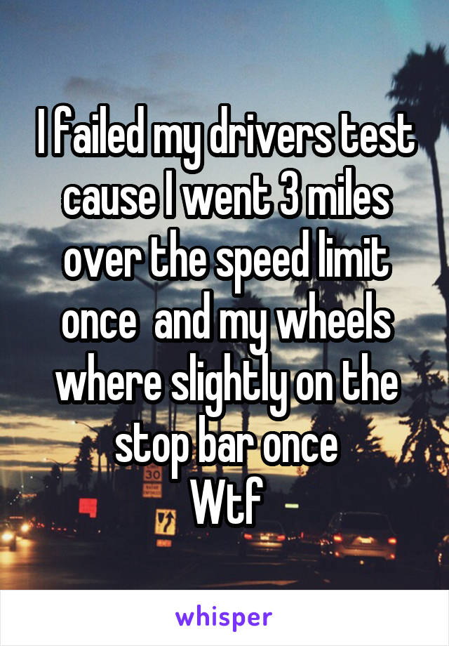 I failed my drivers test cause I went 3 miles over the speed limit once  and my wheels where slightly on the stop bar once
Wtf