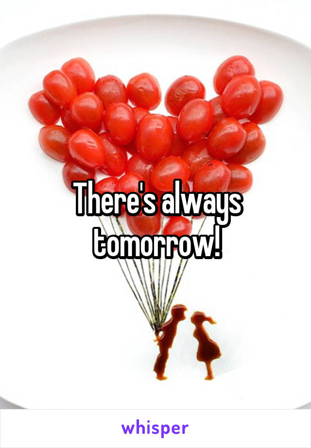 There's always tomorrow!