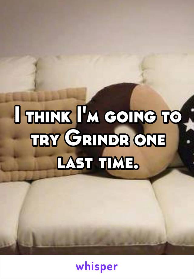 I think I'm going to try Grindr one last time.