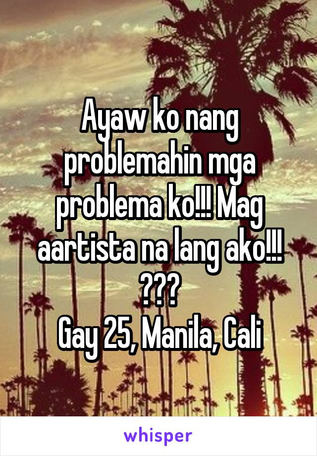 Ayaw ko nang problemahin mga problema ko!!! Mag aartista na lang ako!!! 😂😂😂
Gay 25, Manila, Cali