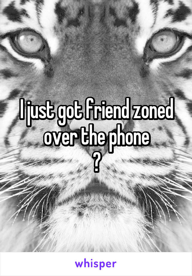 I just got friend zoned over the phone
😳