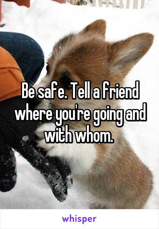 Be safe. Tell a friend where you're going and with whom. 