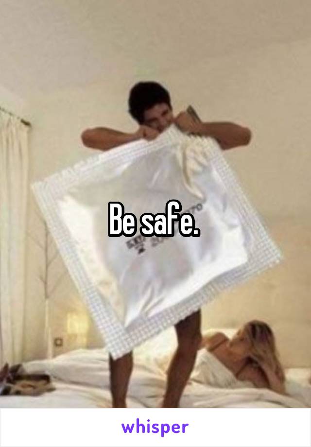 Be safe. 