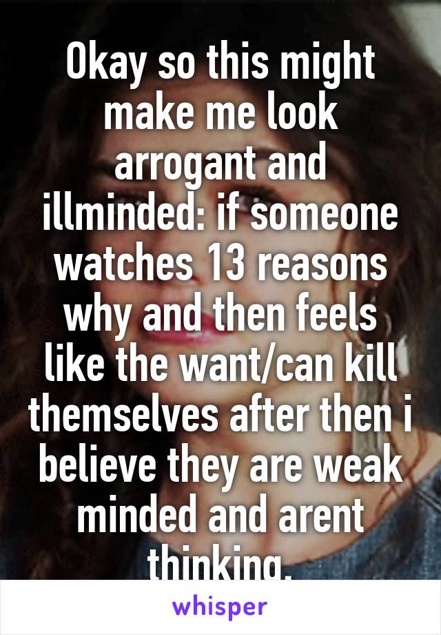 Okay so this might make me look arrogant and illminded: if someone watches 13 reasons why and then feels like the want/can kill themselves after then i believe they are weak minded and arent thinking.