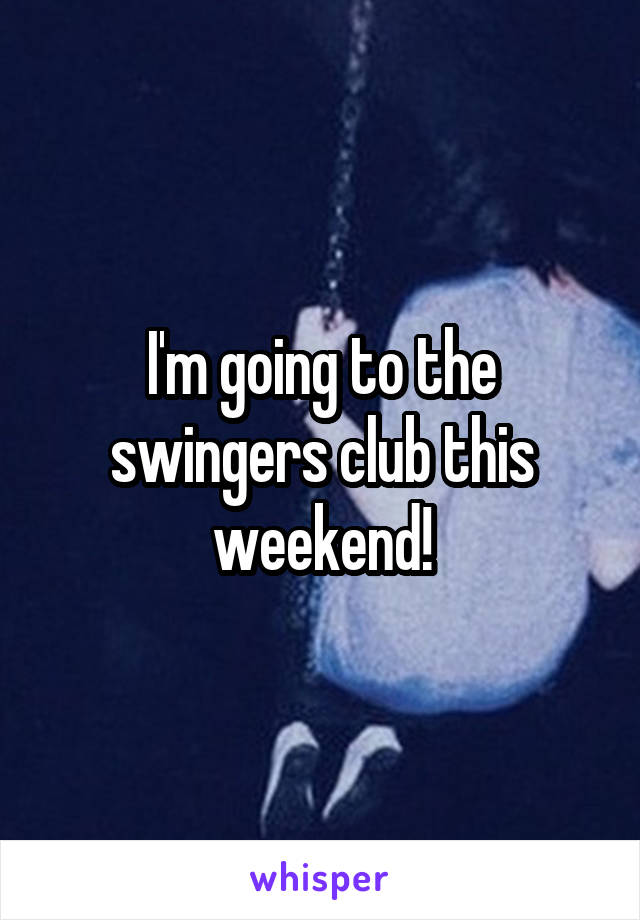  I'm going to the swingers club this weekend!