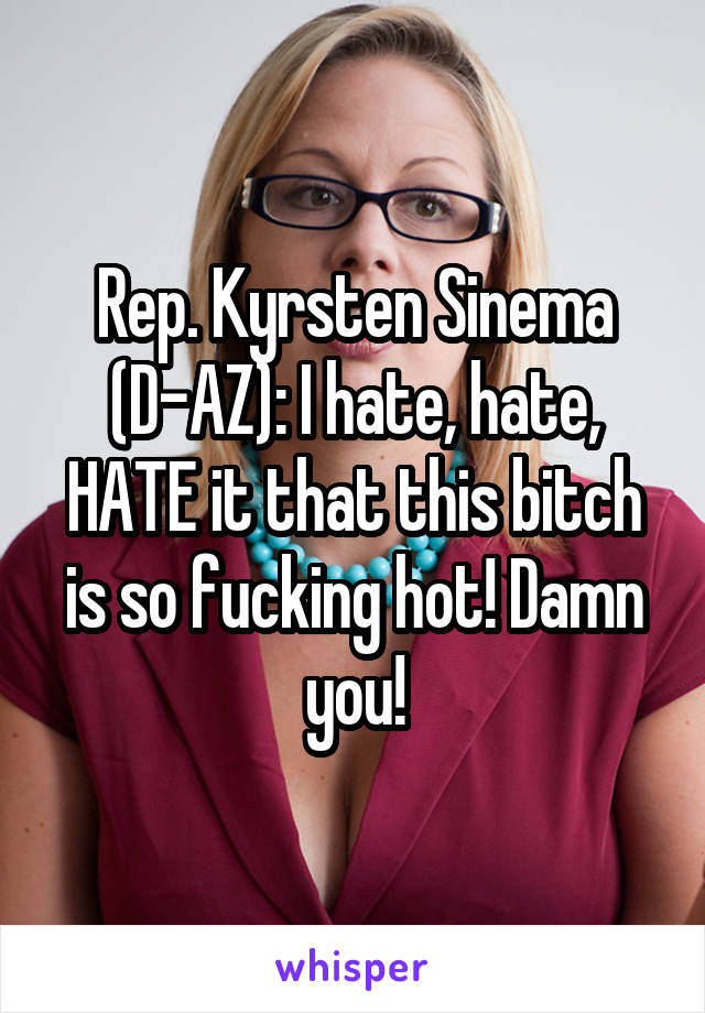 Rep. Kyrsten Sinema (D-AZ): I hate, hate, HATE it that this bitch is so fucking hot! Damn you!