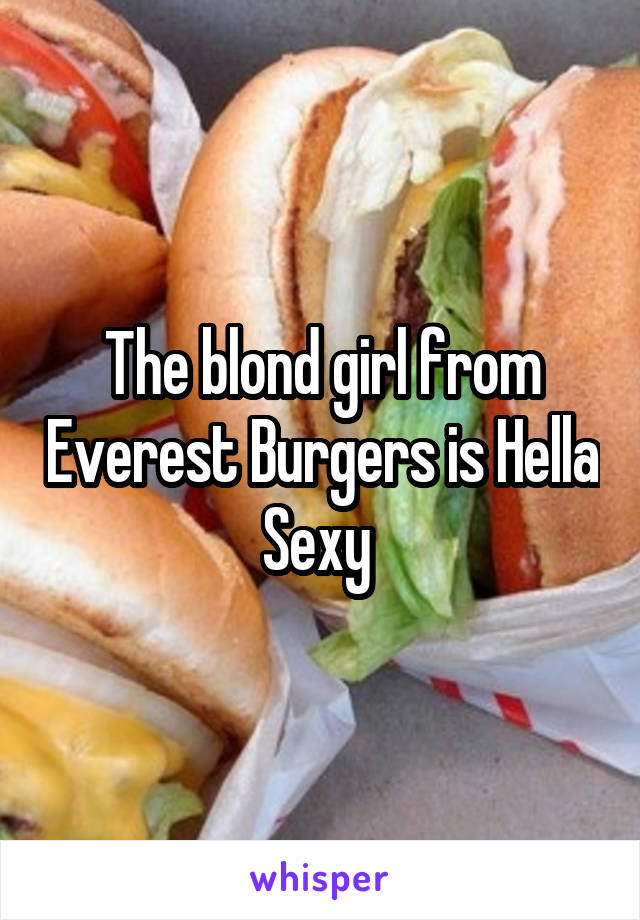 The blond girl from Everest Burgers is Hella Sexy 