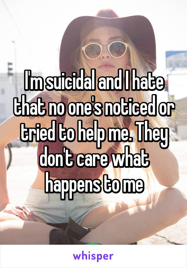 I'm suicidal and I hate that no one's noticed or tried to help me. They don't care what happens to me