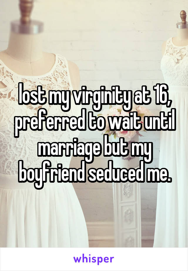 lost my virginity at 16, preferred to wait until marriage but my boyfriend seduced me.