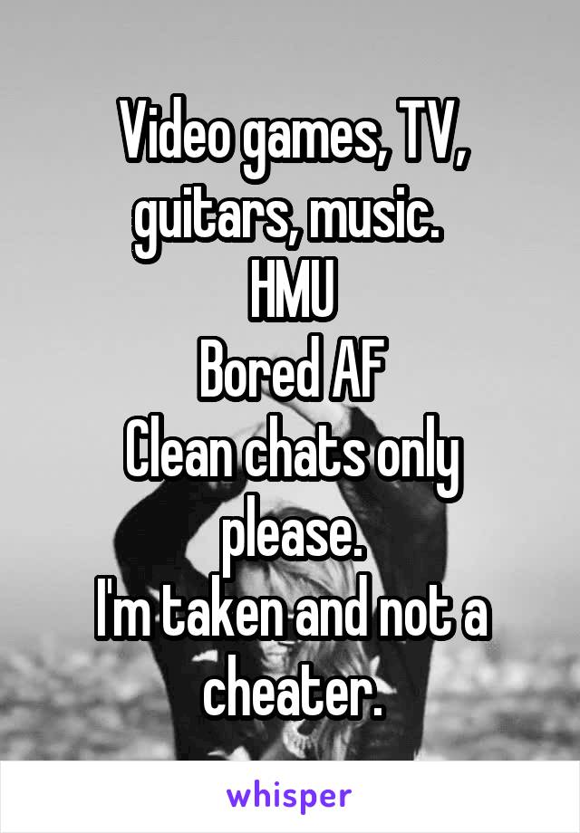 Video games, TV, guitars, music. 
HMU
Bored AF
Clean chats only please.
I'm taken and not a cheater.