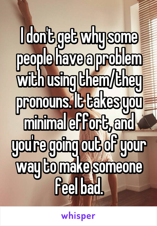 I don't get why some people have a problem with using them/they pronouns. It takes you minimal effort, and you're going out of your way to make someone feel bad.