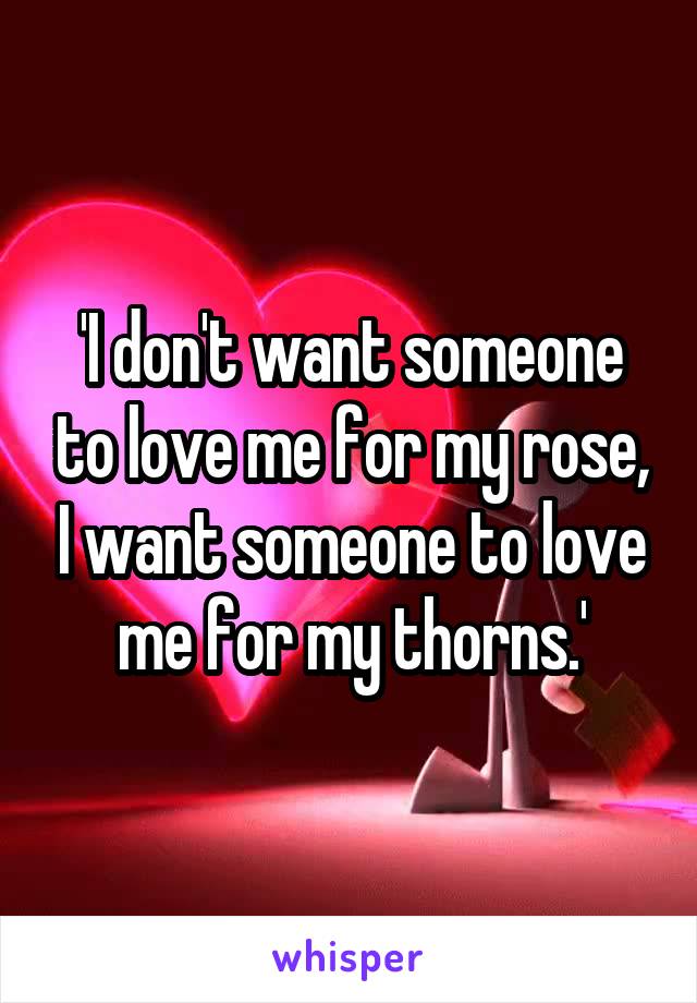 'I don't want someone to love me for my rose, I want someone to love me for my thorns.'