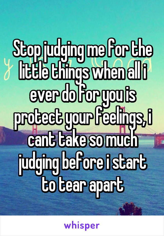 Stop judging me for the little things when all i ever do for you is protect your feelings, i cant take so much judging before i start to tear apart