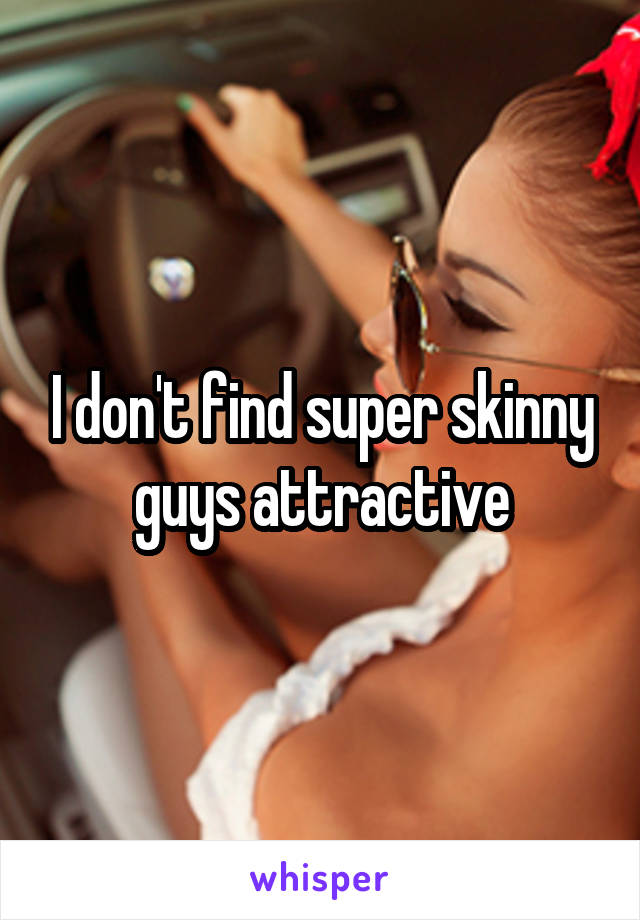 I don't find super skinny guys attractive
