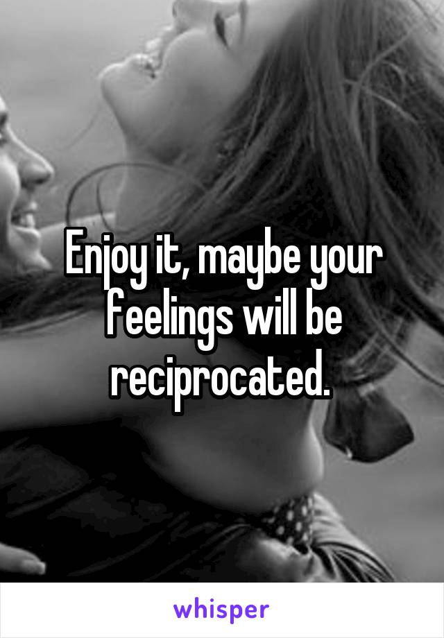 Enjoy it, maybe your feelings will be reciprocated. 