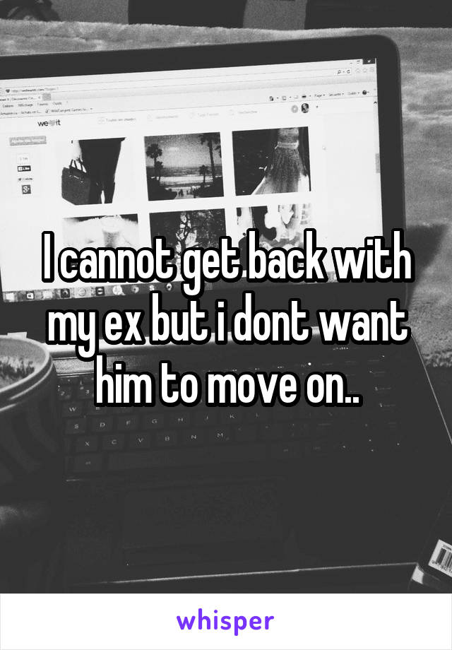 I cannot get back with my ex but i dont want him to move on..