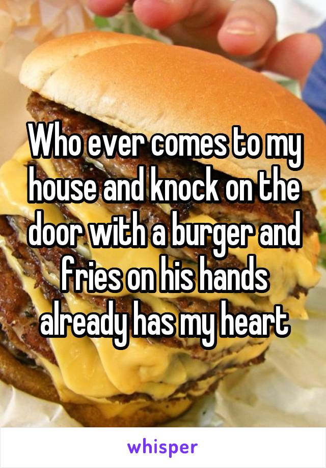 Who ever comes to my house and knock on the door with a burger and fries on his hands already has my heart
