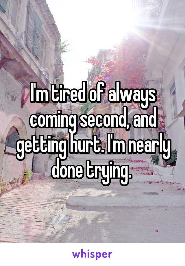I'm tired of always coming second, and getting hurt. I'm nearly done trying. 