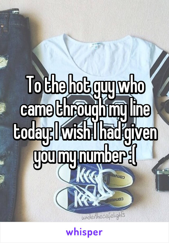 To the hot guy who came through my line today: I wish I had given you my number :(