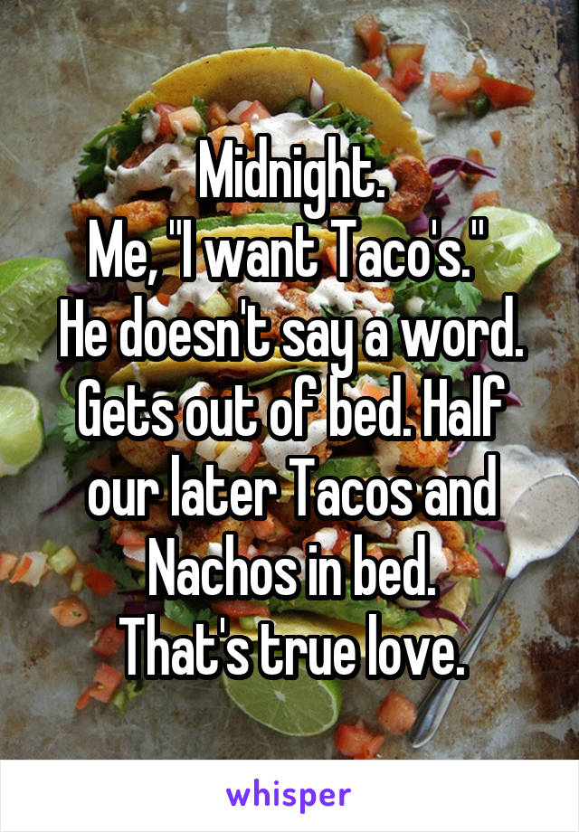 Midnight.
Me, "I want Taco's." 
He doesn't say a word. Gets out of bed. Half our later Tacos and Nachos in bed.
That's true love.