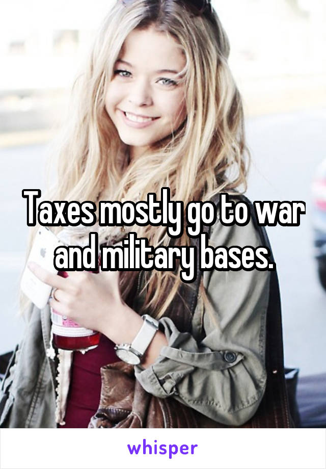 Taxes mostly go to war and military bases.