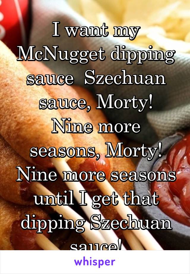 I want my McNugget dipping sauce  Szechuan sauce, Morty!
Nine more seasons, Morty! Nine more seasons until I get that dipping Szechuan sauce!
