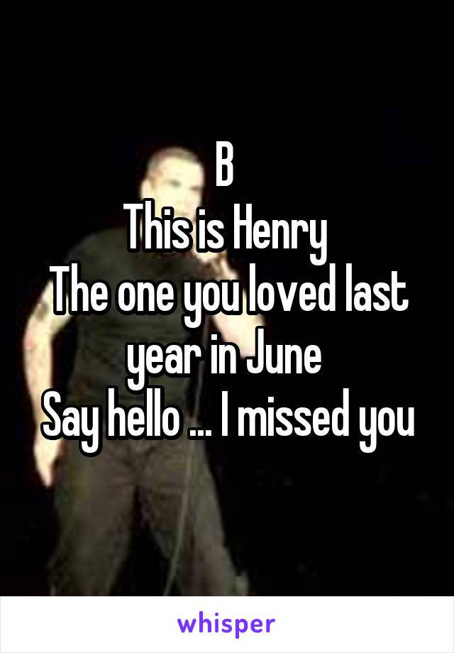 B 
This is Henry 
The one you loved last year in June 
Say hello ... I missed you 