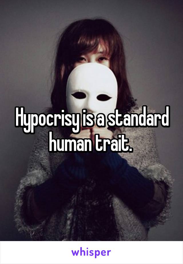 Hypocrisy is a standard human trait. 