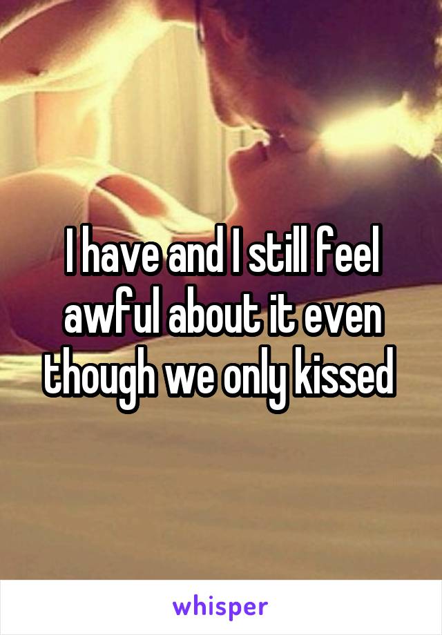 I have and I still feel awful about it even though we only kissed 