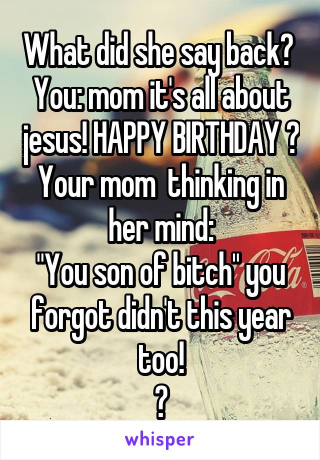 What did she say back? 
You: mom it's all about jesus! HAPPY BIRTHDAY 😅
Your mom  thinking in her mind:
"You son of bitch" you forgot didn't this year too!
😑