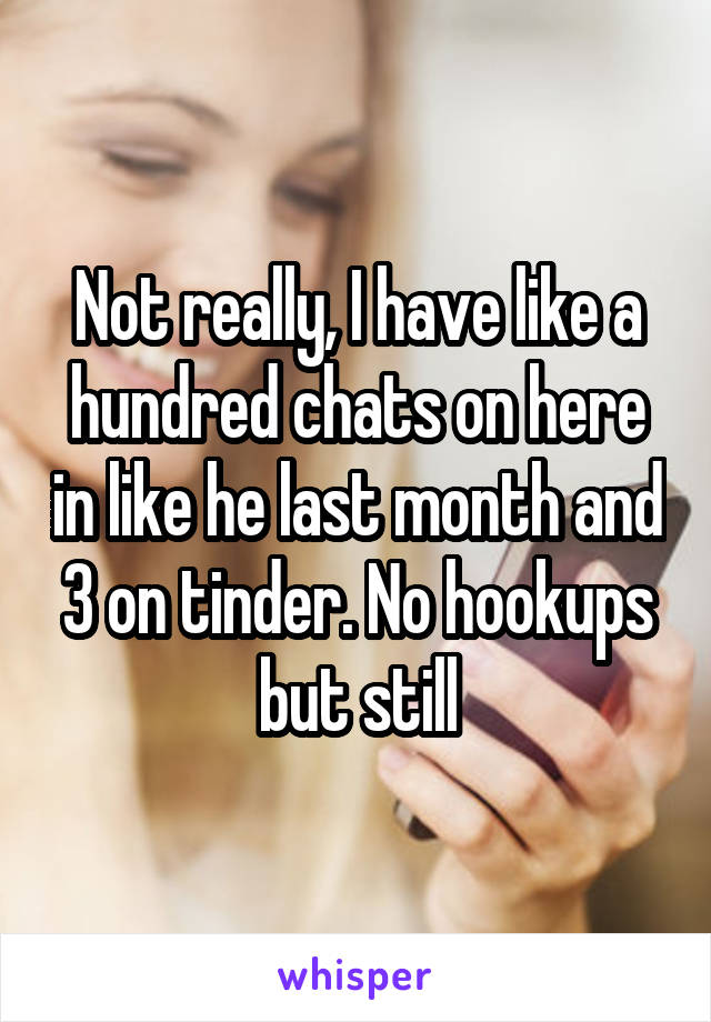 Not really, I have like a hundred chats on here in like he last month and 3 on tinder. No hookups but still