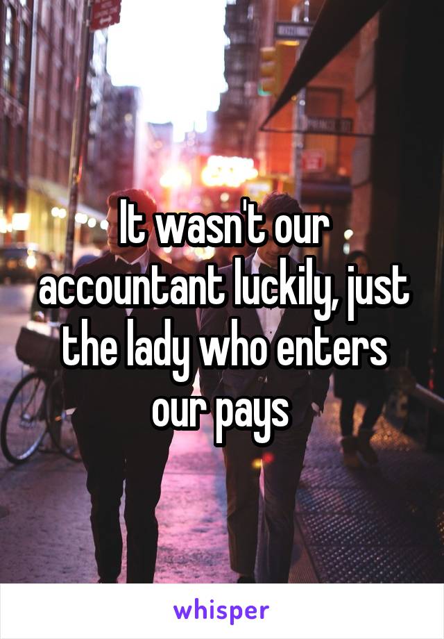 It wasn't our accountant luckily, just the lady who enters our pays 