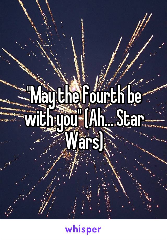 "May the fourth be with you" (Ah... Star Wars)