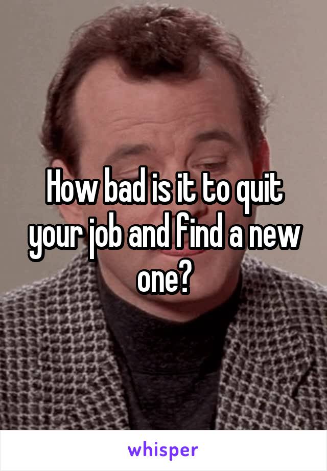 How bad is it to quit your job and find a new one?