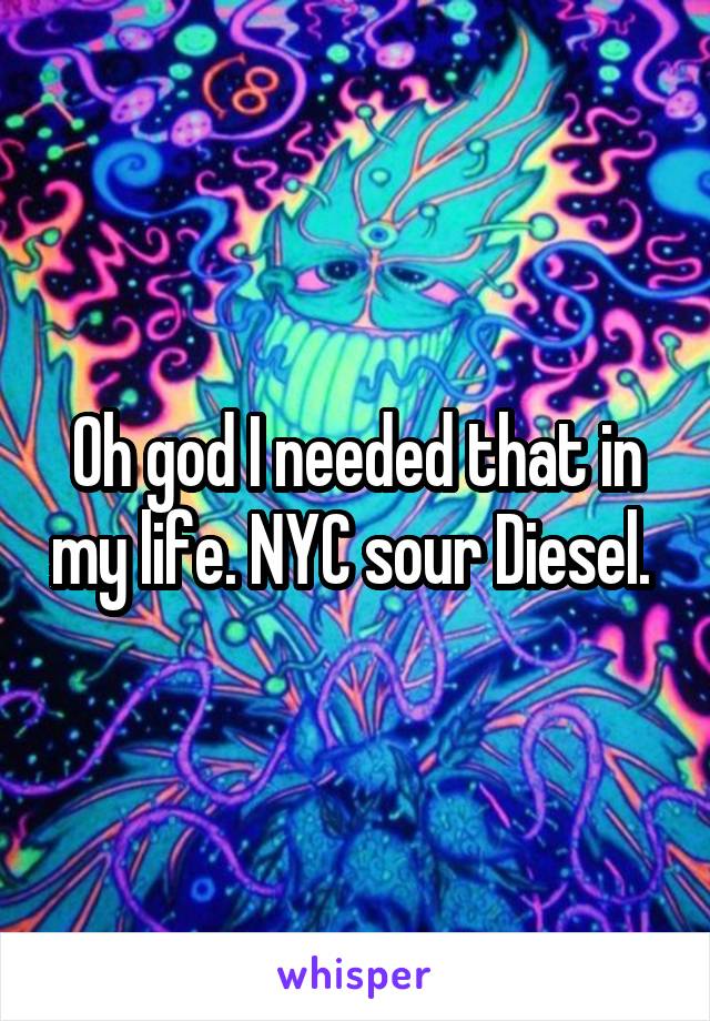 Oh god I needed that in my life. NYC sour Diesel. 