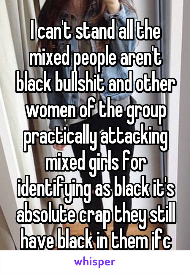 I can't stand all the mixed people aren't black bullshit and other women of the group practically attacking mixed girls for identifying as black it's absolute crap they still have black in them jfc