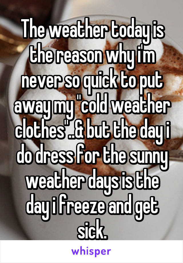 The weather today is the reason why i'm never so quick to put away my "cold weather clothes"..& but the day i do dress for the sunny weather days is the day i freeze and get sick.