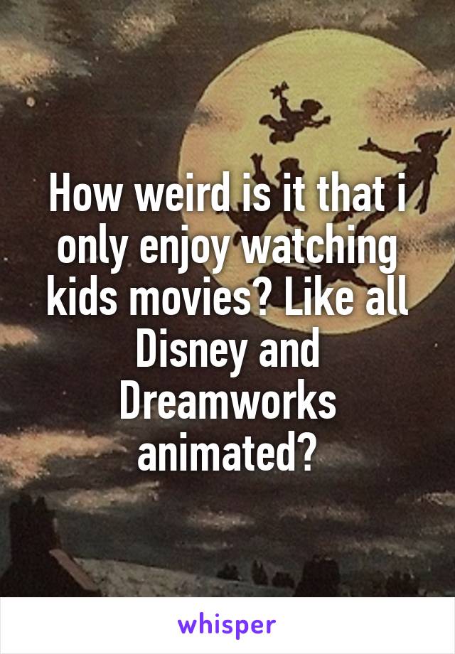 How weird is it that i only enjoy watching kids movies? Like all Disney and Dreamworks animated?
