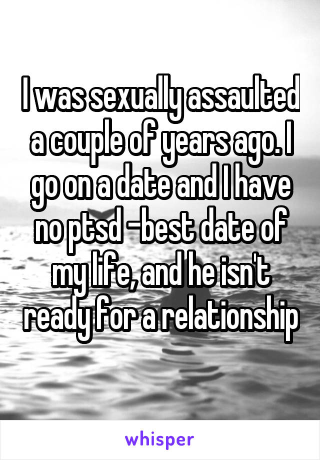 I was sexually assaulted a couple of years ago. I go on a date and I have no ptsd -best date of my life, and he isn't ready for a relationship 
