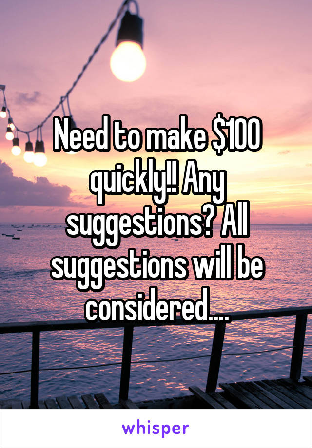 Need to make $100 quickly!! Any suggestions? All suggestions will be considered....