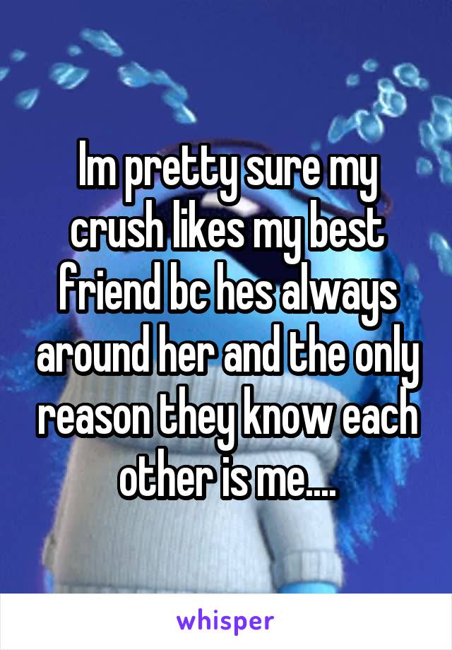 Im pretty sure my crush likes my best friend bc hes always around her and the only reason they know each other is me....