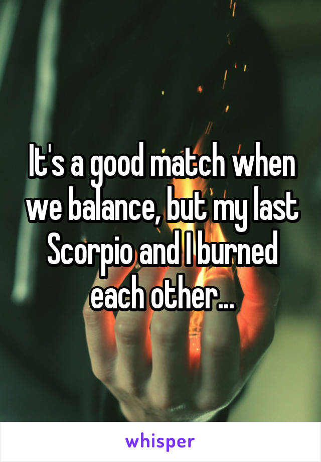 It's a good match when we balance, but my last Scorpio and I burned each other...