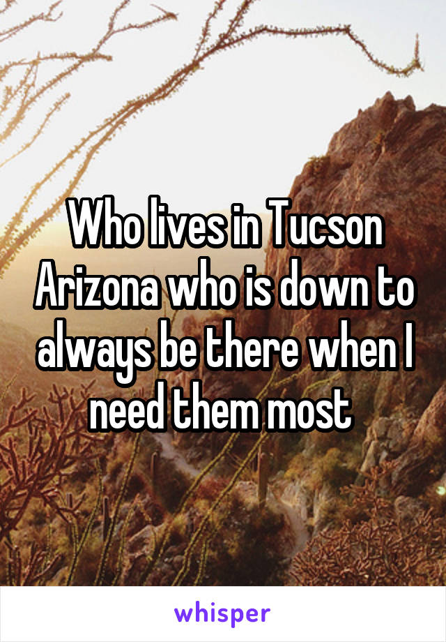 Who lives in Tucson Arizona who is down to always be there when I need them most 