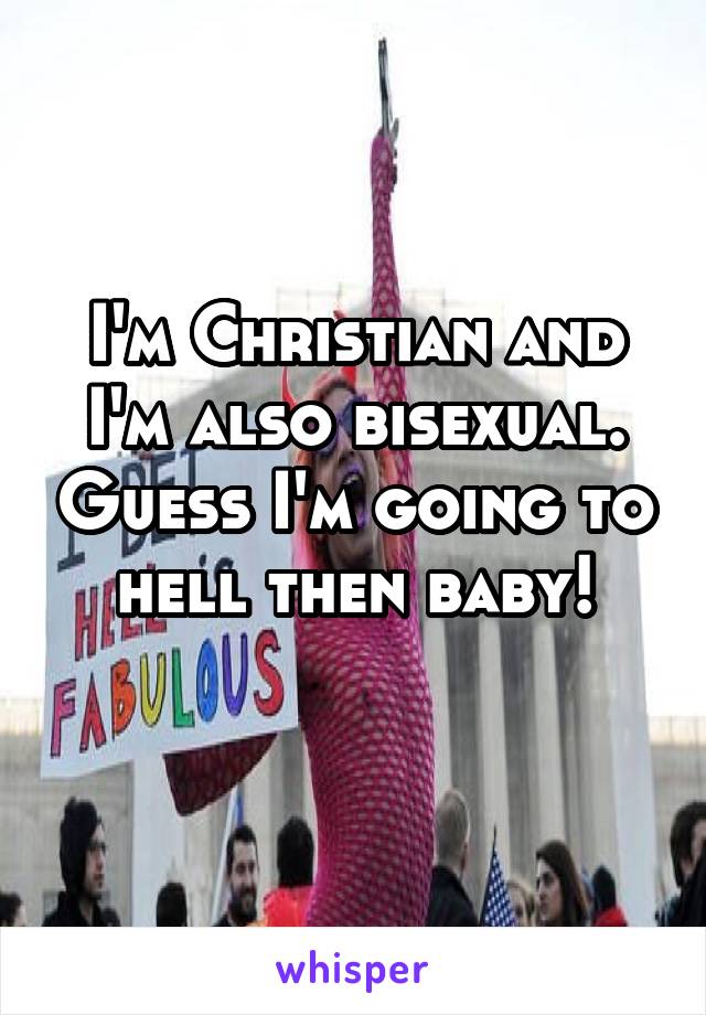 I'm Christian and I'm also bisexual. Guess I'm going to hell then baby!
