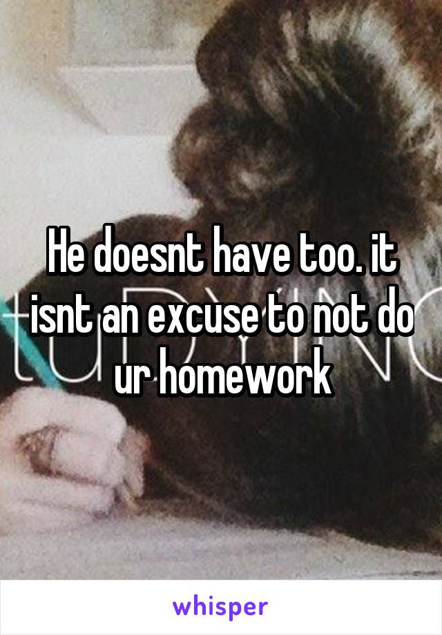 He doesnt have too. it isnt an excuse to not do ur homework