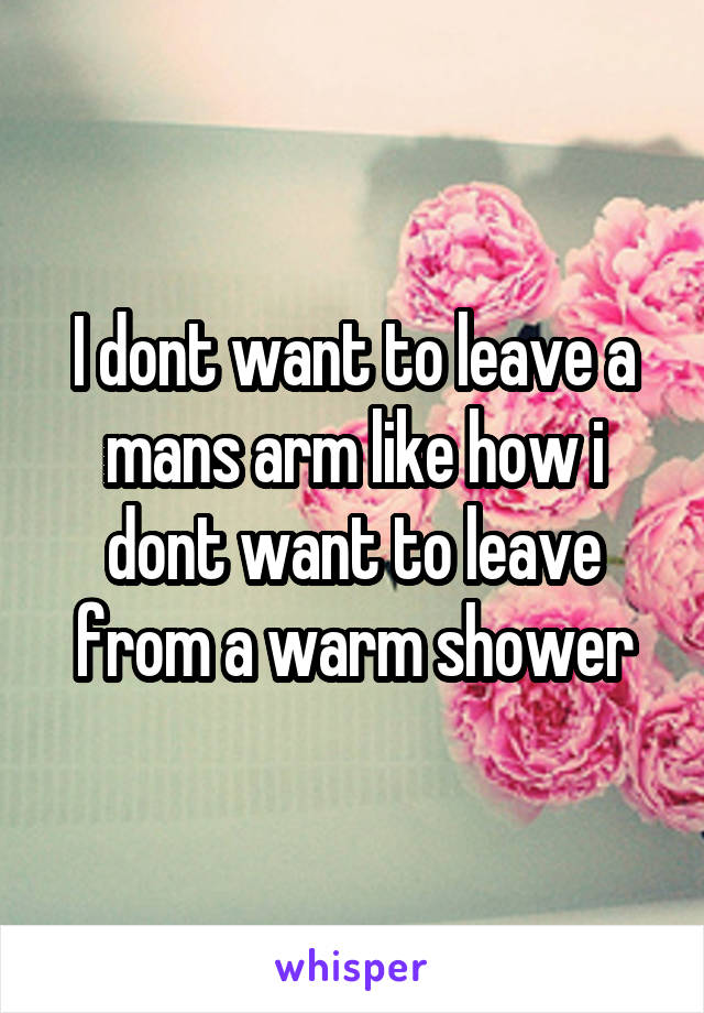 I dont want to leave a mans arm like how i dont want to leave from a warm shower